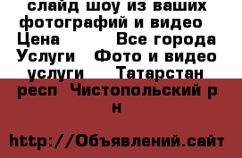 слайд-шоу из ваших фотографий и видео › Цена ­ 500 - Все города Услуги » Фото и видео услуги   . Татарстан респ.,Чистопольский р-н